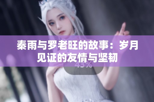 秦雨与罗老旺的故事：岁月见证的友情与坚韧