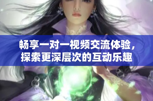 畅享一对一视频交流体验，探索更深层次的互动乐趣