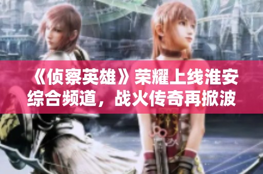 《侦察英雄》荣耀上线淮安综合频道，战火传奇再掀波澜！