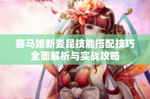 赛马娘新麦昆技能搭配技巧全面解析与实战攻略