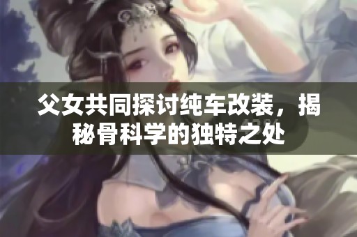 父女共同探讨纯车改装，揭秘骨科学的独特之处
