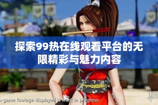 探索99热在线观看平台的无限精彩与魅力内容