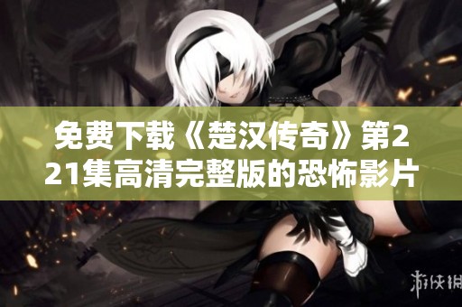 免费下载《楚汉传奇》第221集高清完整版的恐怖影片推荐