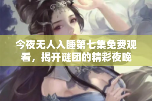 今夜无人入睡第七集免费观看，揭开谜团的精彩夜晚
