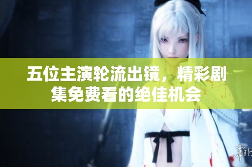 五位主演轮流出镜，精彩剧集免费看的绝佳机会