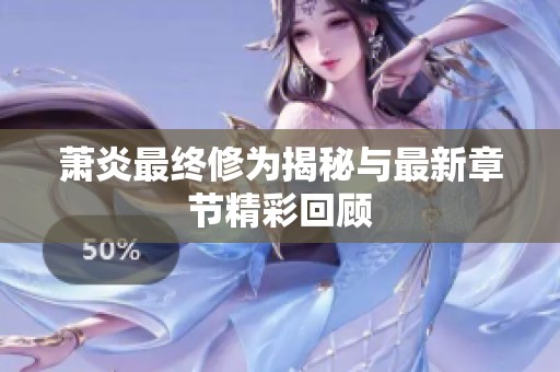 萧炎最终修为揭秘与最新章节精彩回顾