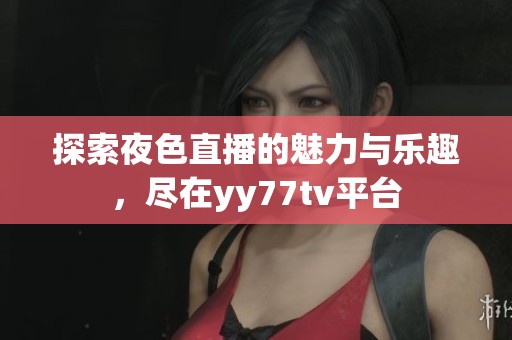 探索夜色直播的魅力与乐趣，尽在yy77tv平台