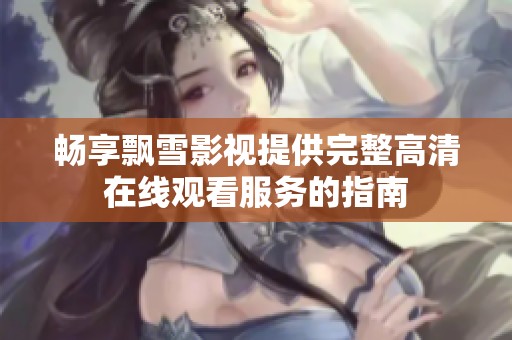 畅享飘雪影视提供完整高清在线观看服务的指南