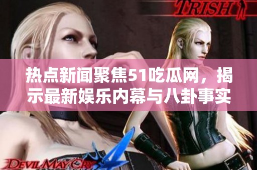 热点新闻聚焦51吃瓜网，揭示最新娱乐内幕与八卦事实