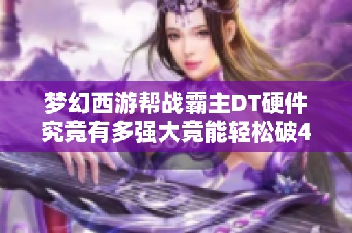 梦幻西游帮战霸主DT硬件究竟有多强大竟能轻松破4000伤害
