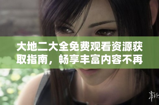 大地二大全免费观看资源获取指南，畅享丰富内容不再难