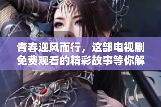 青春迎风而行，这部电视剧免费观看的精彩故事等你解锁