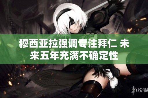 穆西亚拉强调专注拜仁 未来五年充满不确定性