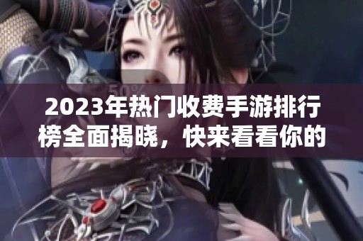 2023年热门收费手游排行榜全面揭晓，快来看看你的最爱是否上榜