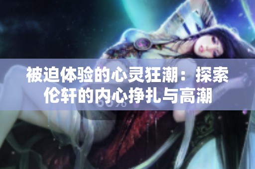被迫体验的心灵狂潮：探索伦轩的内心挣扎与高潮