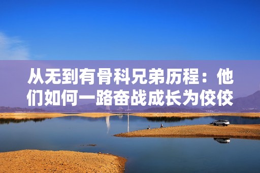 从无到有骨科兄弟历程：他们如何一路奋战成长为佼佼者