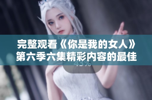 完整观看《你是我的女人》第六季六集精彩内容的最佳途径