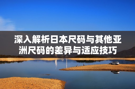 深入解析日本尺码与其他亚洲尺码的差异与适应技巧