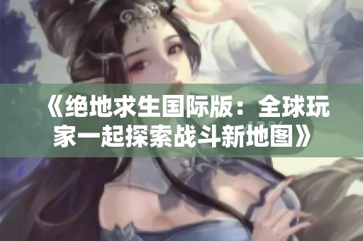 《绝地求生国际版：全球玩家一起探索战斗新地图》