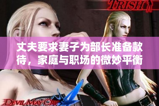 丈夫要求妻子为部长准备款待，家庭与职场的微妙平衡