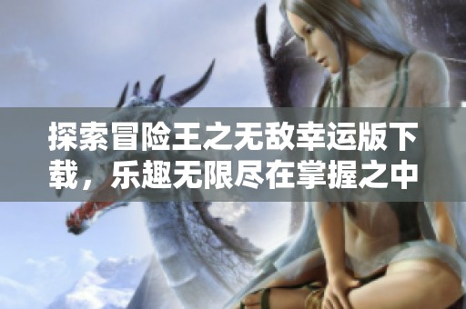 探索冒险王之无敌幸运版下载，乐趣无限尽在掌握之中
