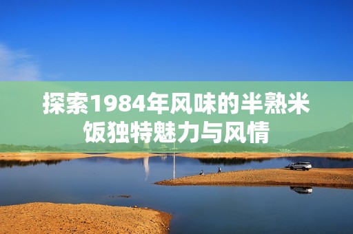探索1984年风味的半熟米饭独特魅力与风情
