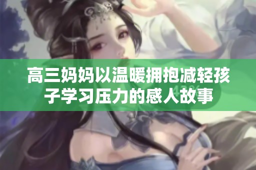 高三妈妈以温暖拥抱减轻孩子学习压力的感人故事