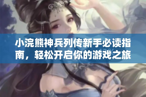小浣熊神兵列传新手必读指南，轻松开启你的游戏之旅