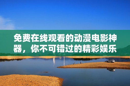 免费在线观看的动漫电影神器，你不可错过的精彩娱乐选择