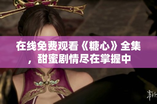 在线免费观看《糖心》全集，甜蜜剧情尽在掌握中