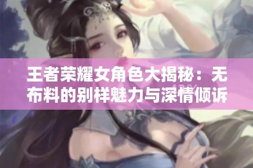 王者荣耀女角色大揭秘：无布料的别样魅力与深情倾诉