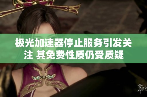 极光加速器停止服务引发关注 其免费性质仍受质疑