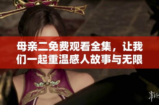 母亲二免费观看全集，让我们一起重温感人故事与无限亲情