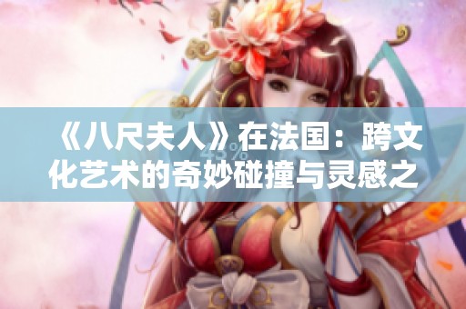 《八尺夫人》在法国：跨文化艺术的奇妙碰撞与灵感之源