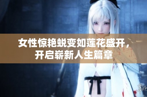 女性惊艳蜕变如莲花盛开，开启崭新人生篇章