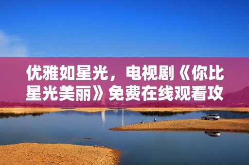优雅如星光，电视剧《你比星光美丽》免费在线观看攻略分享