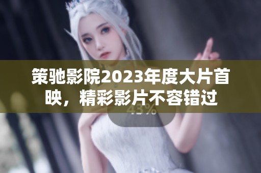 策驰影院2023年度大片首映，精彩影片不容错过