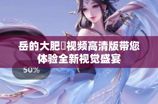 岳的大肥坹视频高清版带您体验全新视觉盛宴