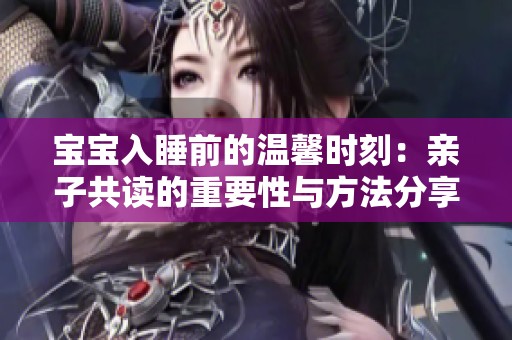 宝宝入睡前的温馨时刻：亲子共读的重要性与方法分享