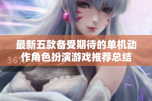 最新五款备受期待的单机动作角色扮演游戏推荐总结