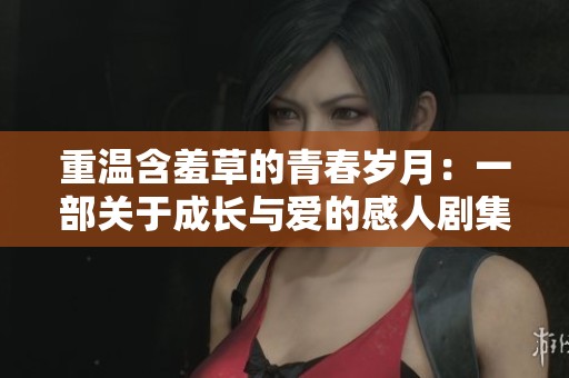 重温含羞草的青春岁月：一部关于成长与爱的感人剧集