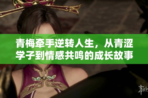 青梅牵手逆转人生，从青涩学子到情感共鸣的成长故事