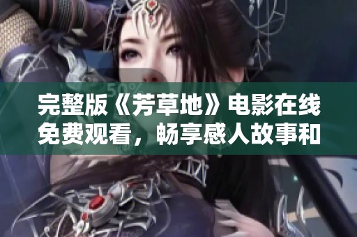 完整版《芳草地》电影在线免费观看，畅享感人故事和美好时光
