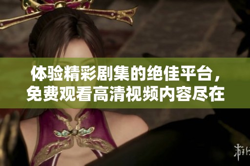 体验精彩剧集的绝佳平台，免费观看高清视频内容尽在这里