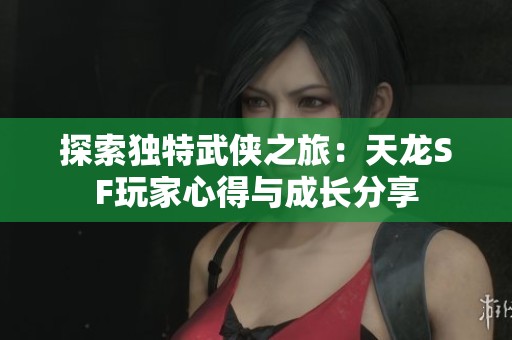 探索独特武侠之旅：天龙SF玩家心得与成长分享