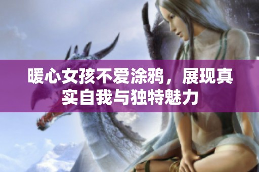 暖心女孩不爱涂鸦，展现真实自我与独特魅力