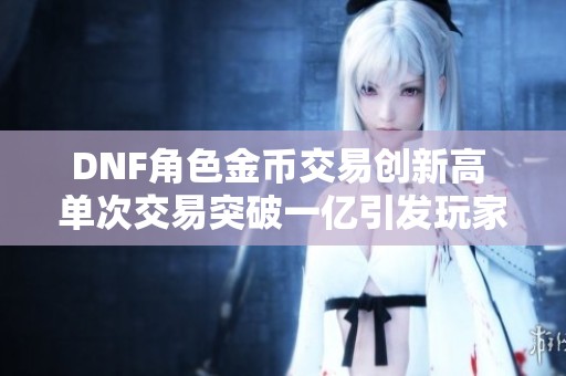 DNF角色金币交易创新高 单次交易突破一亿引发玩家热议