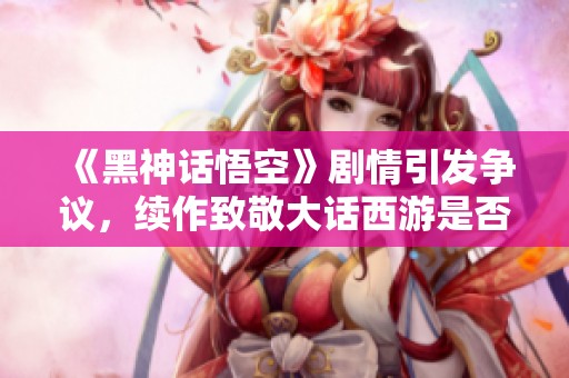 《黑神话悟空》剧情引发争议，续作致敬大话西游是否成功