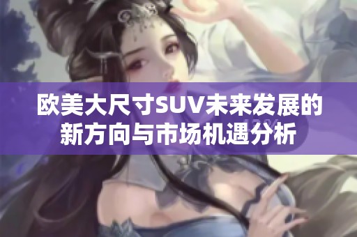 欧美大尺寸SUV未来发展的新方向与市场机遇分析