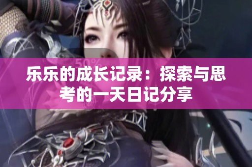 乐乐的成长记录：探索与思考的一天日记分享